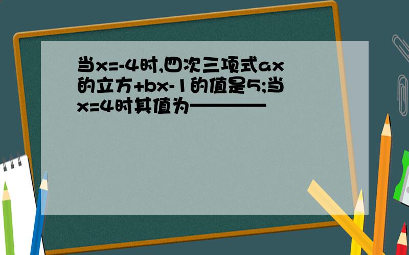 当x=-4时,四次三项式ax的立方+bx-1的值是5;当x=4时其值为————