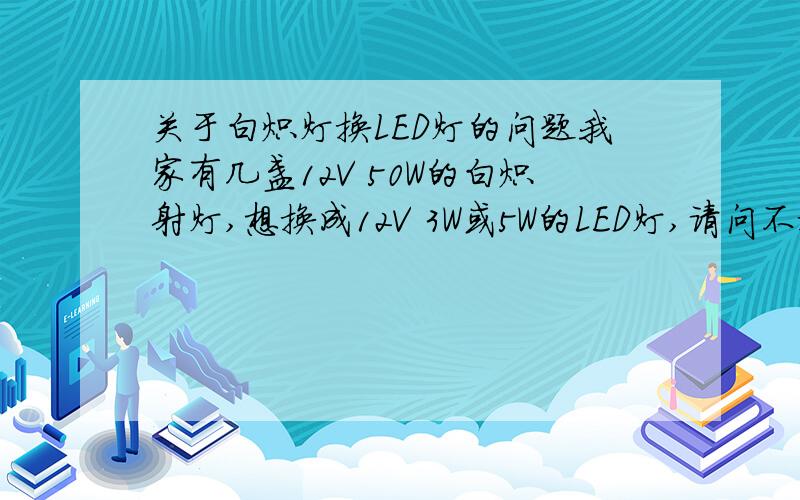 关于白炽灯换LED灯的问题我家有几盏12V 50W的白炽射灯,想换成12V 3W或5W的LED灯,请问不换变压器可以么?是不是直接用220V的LED灯会更好?