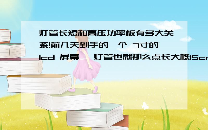 灯管长短和高压功率板有多大关系!前几天到手的一个 7寸的lcd 屏幕 ,灯管也就那么点长大概15cm.可是我用笔记本通用高压板点他的时候,刚开始正常,用一段时间后就变暗了,后来干脆不亮,高压