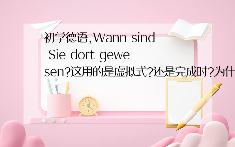 初学德语,Wann sind Sie dort gewesen?这用的是虚拟式?还是完成时?为什么不能直接Wann waren Sie dort?