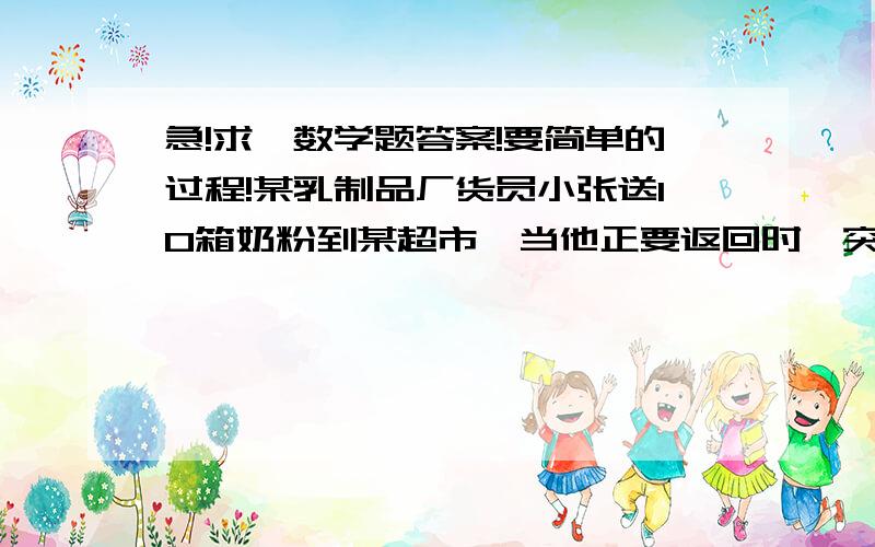 急!求一数学题答案!要简单的过程!某乳制品厂货员小张送10箱奶粉到某超市,当他正要返回时,突然接到厂部电话,说其中一箱因灌装机器发生故障,每袋奶粉少了50g,要他立即把那缺量的一箱带回