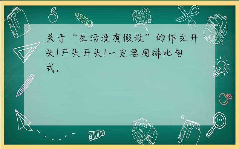 关于“生活没有假设”的作文开头!开头开头!一定要用排比句式,