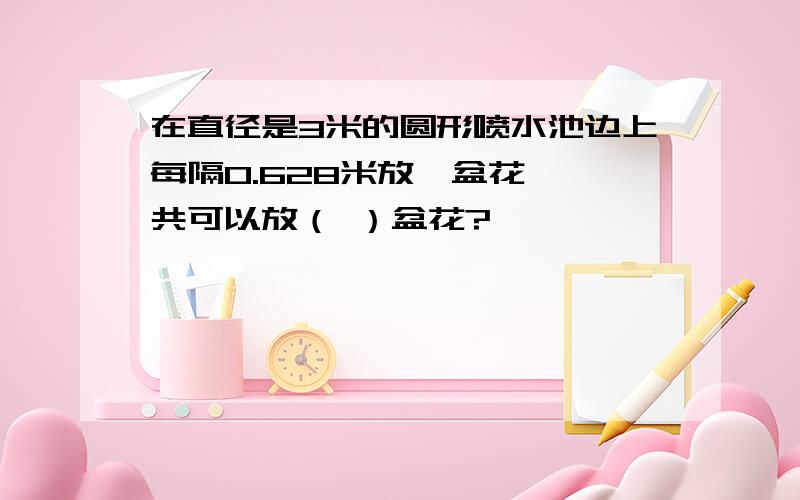 在直径是3米的圆形喷水池边上每隔0.628米放一盆花,一共可以放（ ）盆花?