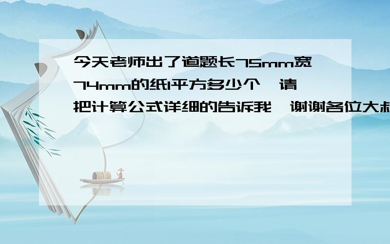 今天老师出了道题长75mm宽74mm的纸1平方多少个,请把计算公式详细的告诉我,谢谢各位大叔大婶哥哥姐姐了!