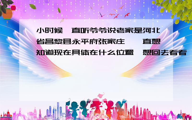 小时候一直听爷爷说老家是河北省昌黎县永平府张家庄,一直想知道现在具体在什么位置,想回去看看,希望知道的人能帮忙,我家是在民国时期过来的,其他的信息就不知道了