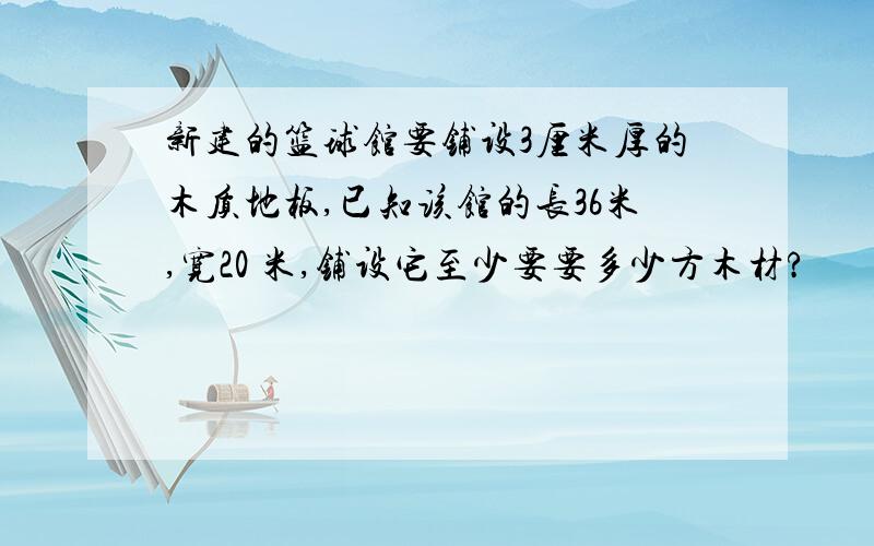 新建的篮球馆要铺设3厘米厚的木质地板,已知该馆的长36米,宽20 米,铺设它至少要要多少方木材?