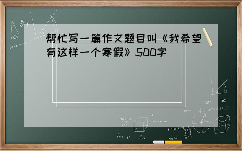 帮忙写一篇作文题目叫《我希望有这样一个寒假》500字