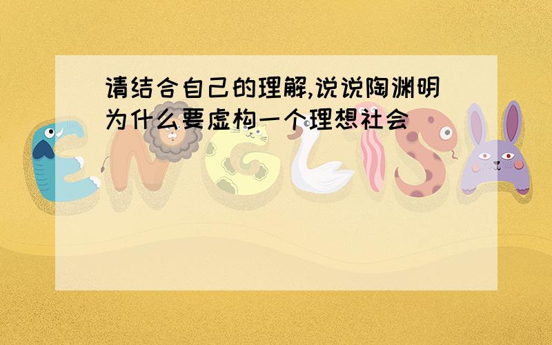 请结合自己的理解,说说陶渊明为什么要虚构一个理想社会