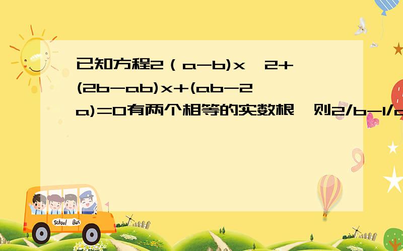 已知方程2（a-b)x^2+(2b-ab)x+(ab-2a)=0有两个相等的实数根,则2/b-1/a=多少?