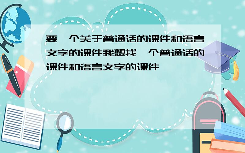 要一个关于普通话的课件和语言文字的课件我想找一个普通话的课件和语言文字的课件