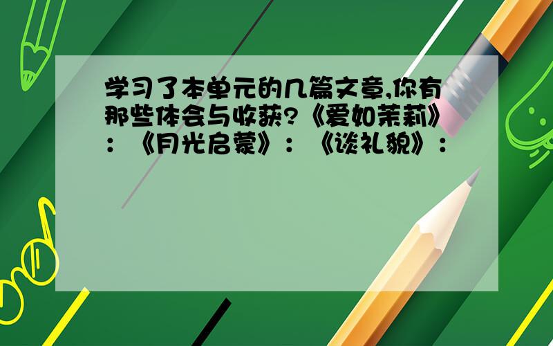 学习了本单元的几篇文章,你有那些体会与收获?《爱如茉莉》：《月光启蒙》：《谈礼貌》：