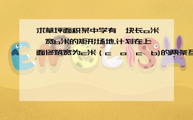 求草坪面积某中学有一块长a米,宽b米的矩形场地.计划在上面修筑宽为c米（c＜a,c＜b)的两条互相垂直的通道,余下四块矩形场地建成草坪,用a,b,c来表示四块草坪的面积和为（ab+c²-cb-ca)m²;