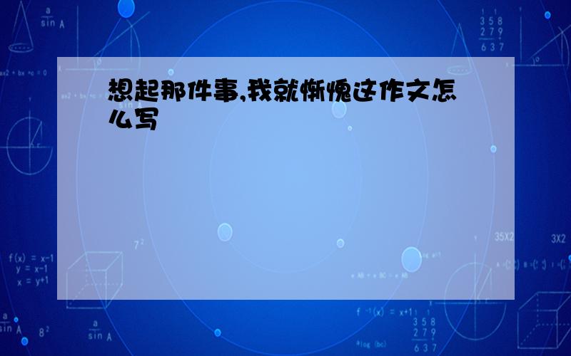 想起那件事,我就惭愧这作文怎么写