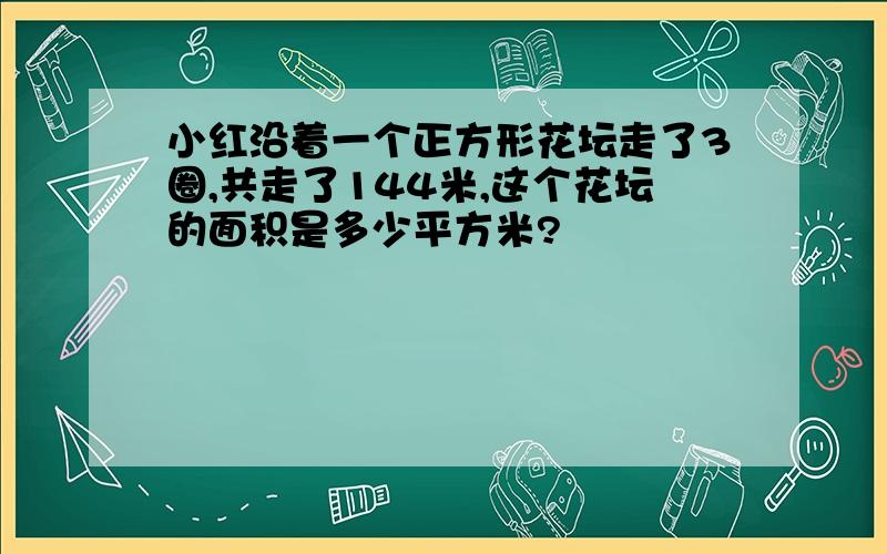 小红沿着一个正方形花坛走了3圈,共走了144米,这个花坛的面积是多少平方米?