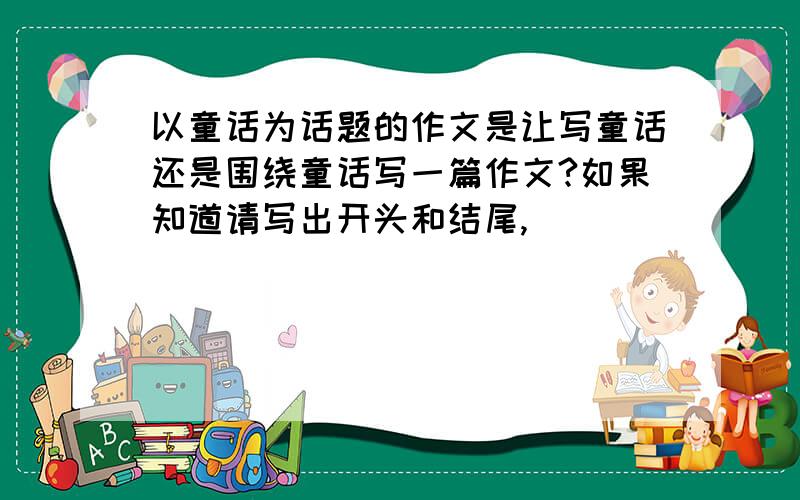 以童话为话题的作文是让写童话还是围绕童话写一篇作文?如果知道请写出开头和结尾,