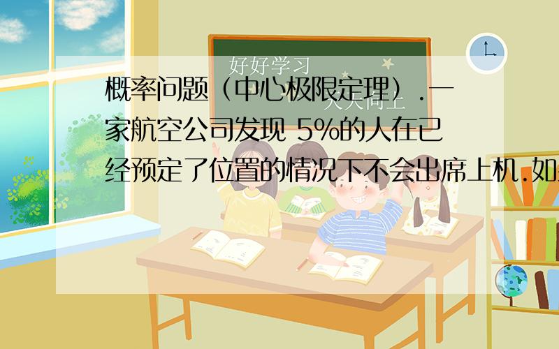 概率问题（中心极限定理）.一家航空公司发现 5%的人在已经预定了位置的情况下不会出席上机.如果航空公司的一架飞机仅有155 个席位但是它却出售160 张机票.用中心极限定理,大约计算出对