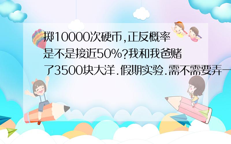 掷10000次硬币,正反概率是不是接近50%?我和我爸赌了3500块大洋.假期实验.需不需要弄一个正反一样的硬币?