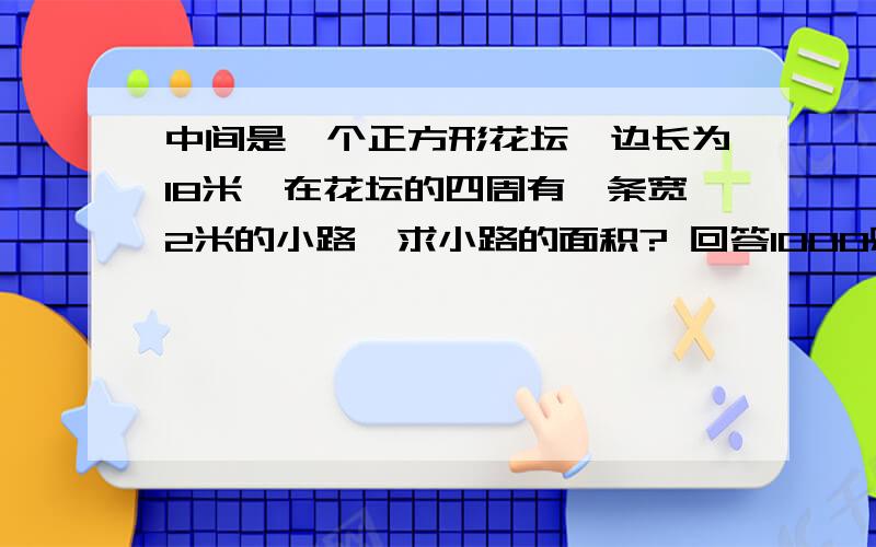 中间是一个正方形花坛,边长为18米,在花坛的四周有一条宽2米的小路,求小路的面积? 回答1000财富 在线10分