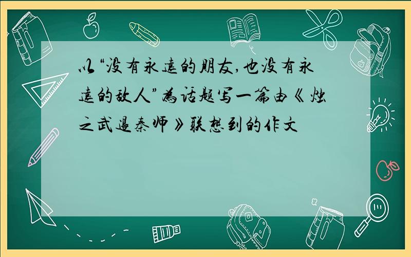 以“没有永远的朋友,也没有永远的敌人”为话题写一篇由《烛之武退秦师》联想到的作文