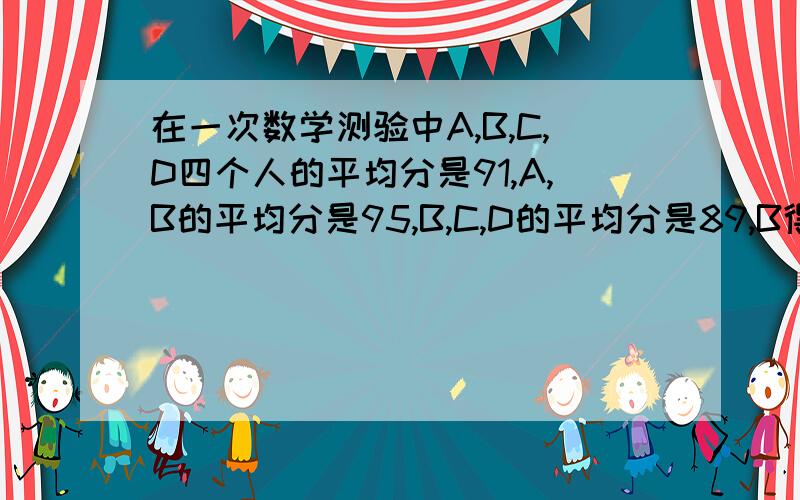 在一次数学测验中A,B,C,D四个人的平均分是91,A,B的平均分是95,B,C,D的平均分是89,B得了几分