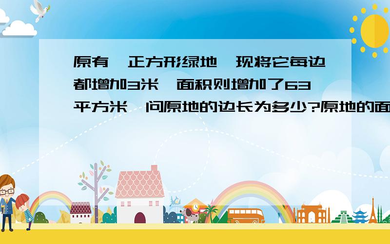 原有一正方形绿地,现将它每边都增加3米,面积则增加了63平方米,问原地的边长为多少?原地的面积又为多少小弟我实在不会!小康村正在进行绿地改造,原有一正方形绿地,现将它每边都增加3米,