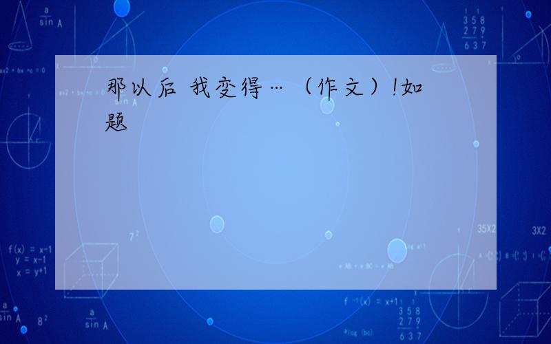 那以后 我变得…（作文）!如题