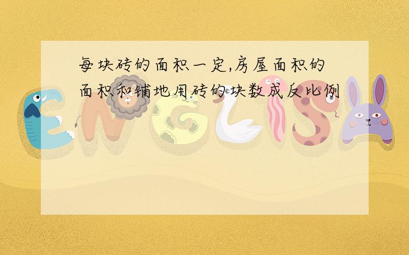 每块砖的面积一定,房屋面积的面积和铺地用砖的块数成反比例