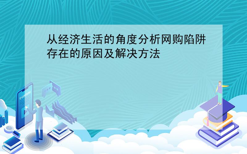 从经济生活的角度分析网购陷阱存在的原因及解决方法