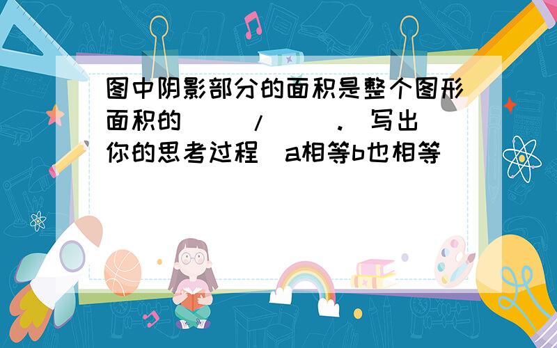 图中阴影部分的面积是整个图形面积的（ ）/（ ）.（写出你的思考过程）a相等b也相等