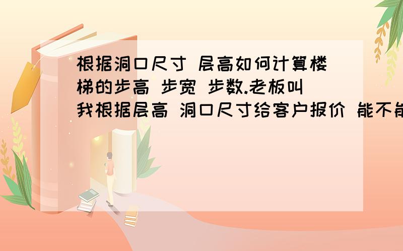 根据洞口尺寸 层高如何计算楼梯的步高 步宽 步数.老板叫我根据层高 洞口尺寸给客户报价 能不能说得通俗点,分类把步高 步宽 步数 具体计算方法列出来...是楼梯 的报价