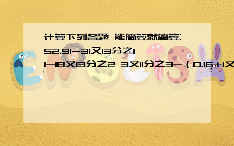 计算下列各题 能简算就简算:52.91-31又13分之11-18又13分之2 3又11分之3-（0.16+1又11分之3）-1.84还有一题：99×0.625+0625