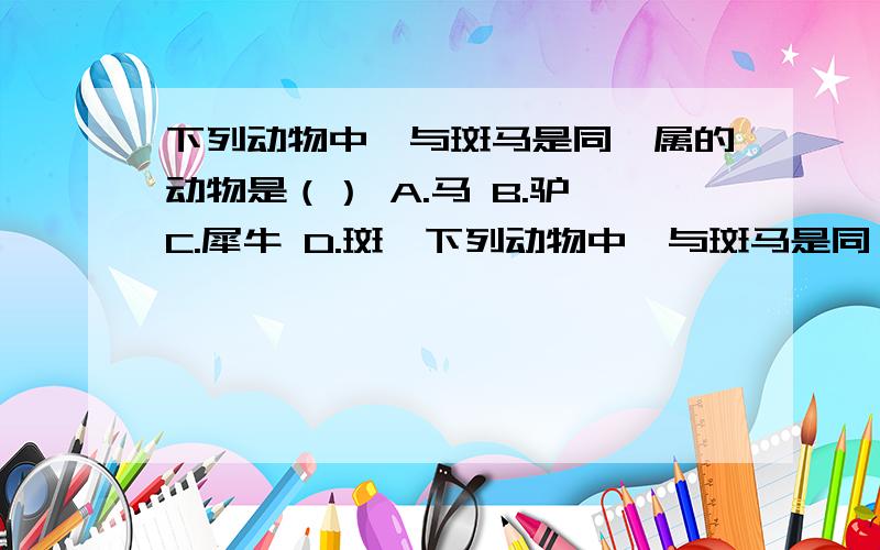 下列动物中,与斑马是同一属的动物是（） A.马 B.驴 C.犀牛 D.斑羚下列动物中,与斑马是同一属的动物是（）A.马 B.驴 C.犀牛 D.斑羚