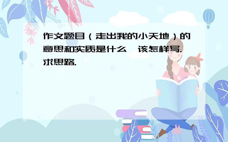 作文题目（走出我的小天地）的意思和实质是什么,该怎样写.求思路.