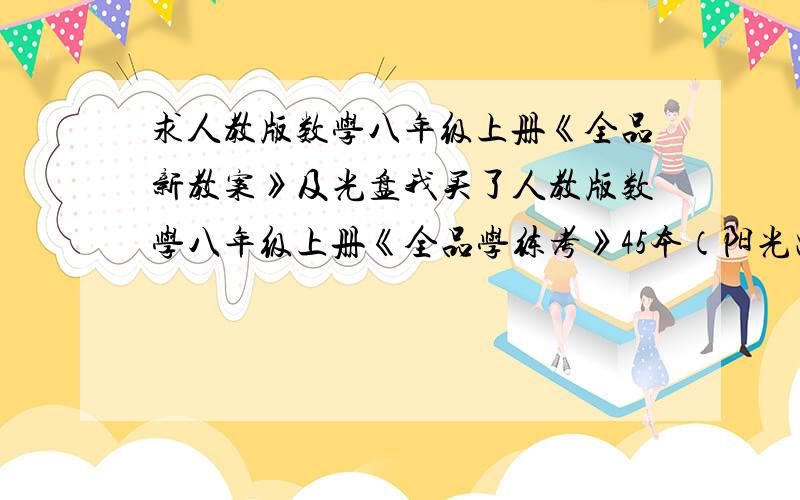 求人教版数学八年级上册《全品新教案》及光盘我买了人教版数学八年级上册《全品学练考》45本（阳光出版社出版）,很想获得配送的《全品新教案》及光盘,但是店主说要买80本才配送,再说