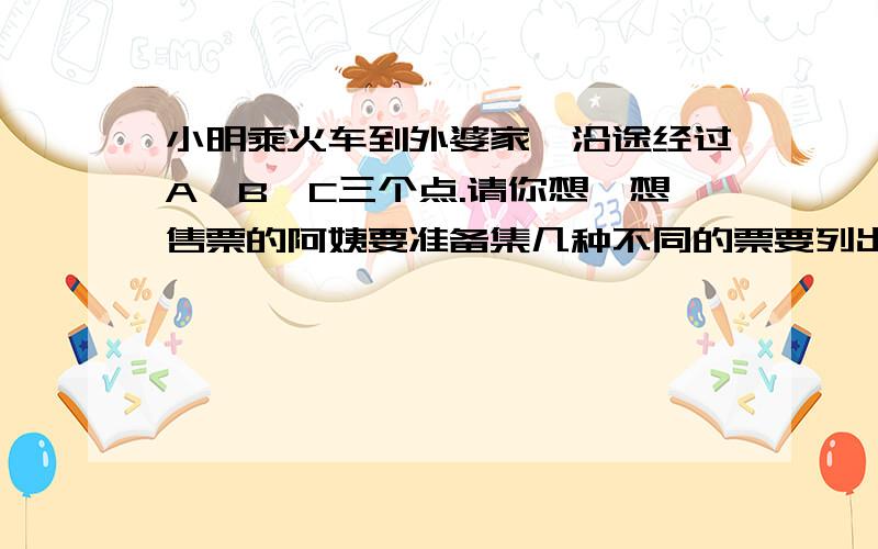 小明乘火车到外婆家,沿途经过A、B、C三个点.请你想一想售票的阿姨要准备集几种不同的票要列出来