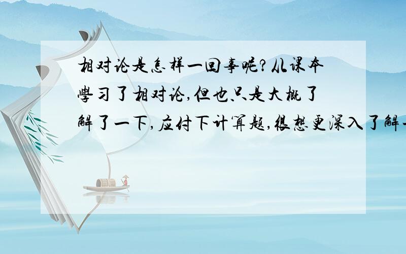 相对论是怎样一回事呢?从课本学习了相对论,但也只是大概了解了一下,应付下计算题,很想更深入了解一下