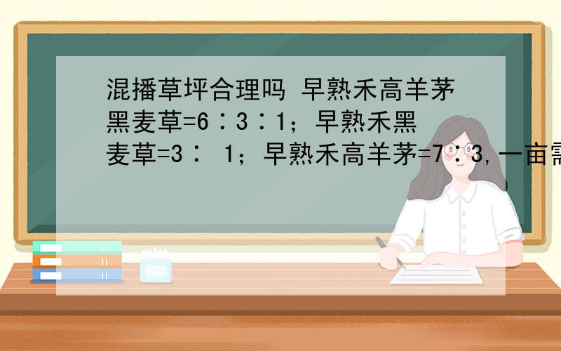 混播草坪合理吗 早熟禾高羊茅黑麦草=6∶3∶1；早熟禾黑麦草=3∶ 1；早熟禾高羊茅=7∶3,一亩需要几斤草籽这三种方案合理吗?一亩需要多大量的草籽,还有更合理的混播方案吗,我主要是以大型