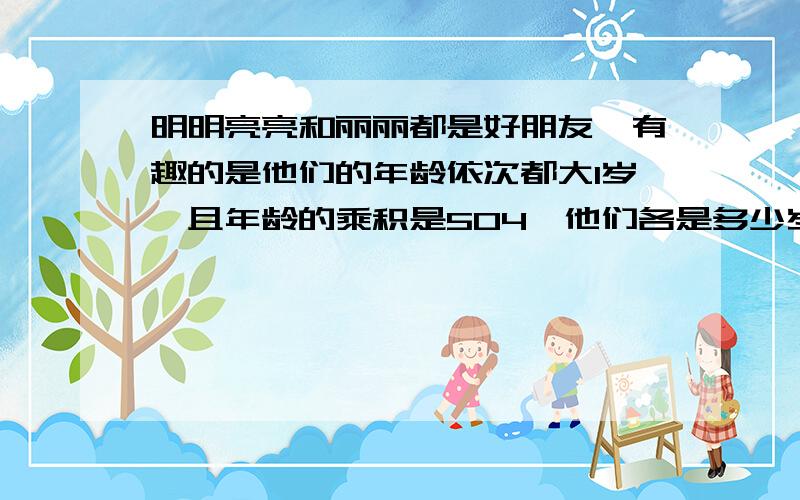 明明亮亮和丽丽都是好朋友,有趣的是他们的年龄依次都大1岁,且年龄的乘积是504,他们各是多少岁我要的是解这个的方程（x-1）x（x+1）=504,如果解不了,没有用,是x×（x+1)×（x+2)解这个方程！