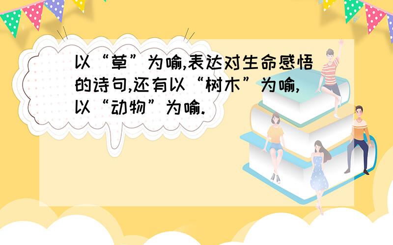 以“草”为喻,表达对生命感悟的诗句,还有以“树木”为喻,以“动物”为喻.