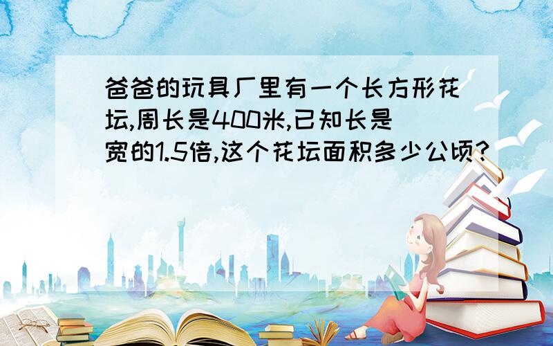 爸爸的玩具厂里有一个长方形花坛,周长是400米,已知长是宽的1.5倍,这个花坛面积多少公顷?