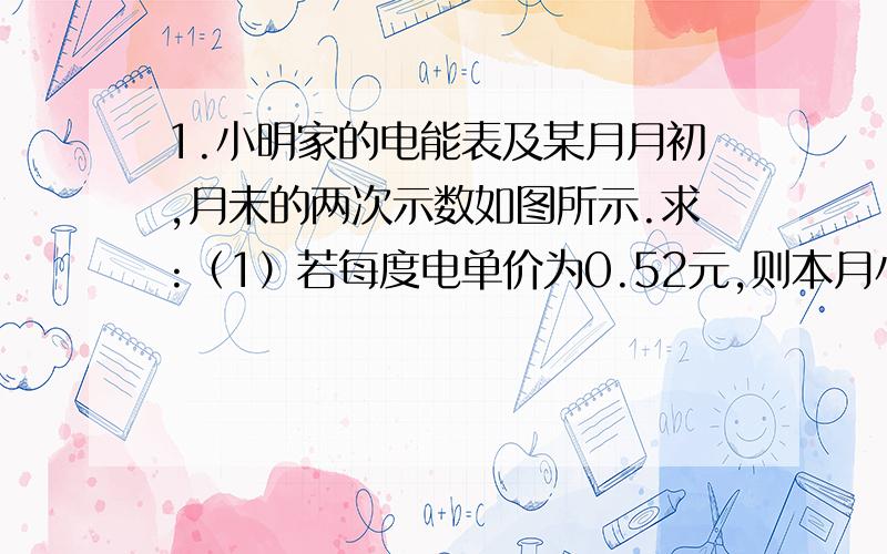 1.小明家的电能表及某月月初,月未的两次示数如图所示.求:（1）若每度电单价为0.52元,则本月小明家需付多少电费?（2）在关闭了所有电器后,小明的妈妈用一只电熨斗熨烫衣服,已知电路中的