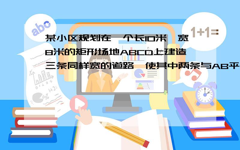 某小区规划在一个长10米,宽8米的矩形场地ABCD上建造三条同样宽的道路,使其中两条与AB平行,另一条与AD平行,其余部分种草,若每块种草面积达到6平方米,求道路的宽.不好意思,没有图