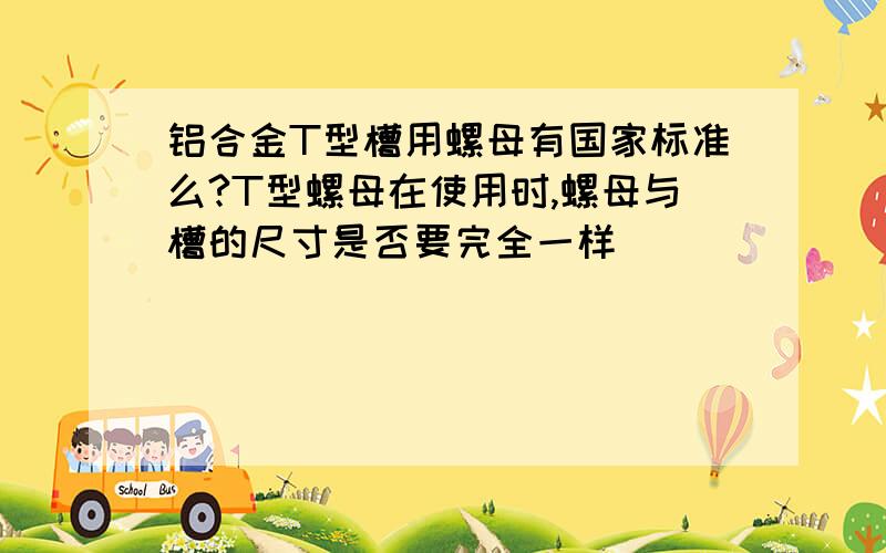 铝合金T型槽用螺母有国家标准么?T型螺母在使用时,螺母与槽的尺寸是否要完全一样