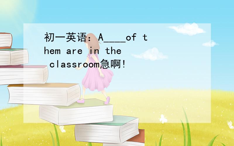 初一英语：A____of them are in the classroom急啊!