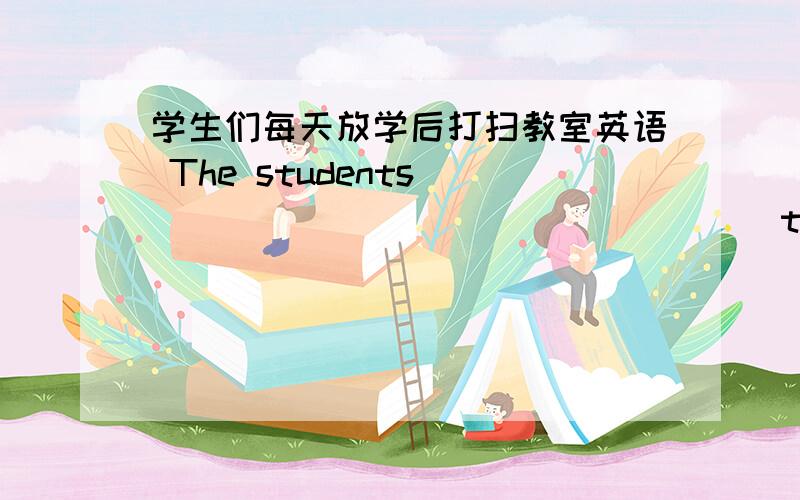 学生们每天放学后打扫教室英语 The students ________ ________ their classroom after school every dayTen people ______ (injure or kill sb./sth. by fire) to death in the hotel.My uncle lives in a ______ (with little noise) street in a small