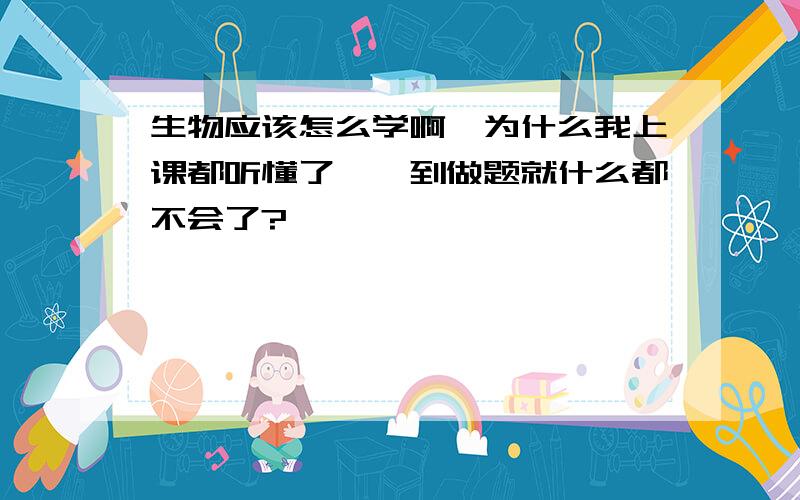 生物应该怎么学啊,为什么我上课都听懂了,一到做题就什么都不会了?