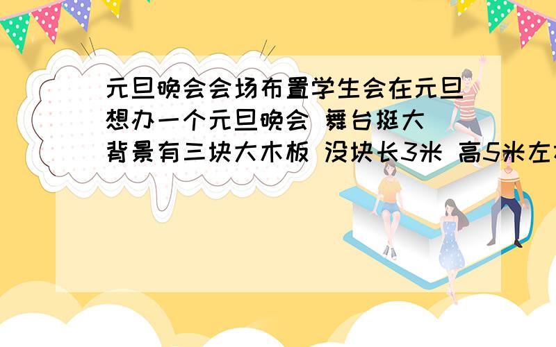 元旦晚会会场布置学生会在元旦想办一个元旦晚会 舞台挺大 背景有三块大木板 没块长3米 高5米左右 上面要贴一些东西 旁边还要挂着东西 可以用什么呢?需要经济现实点的 不是太符合元旦