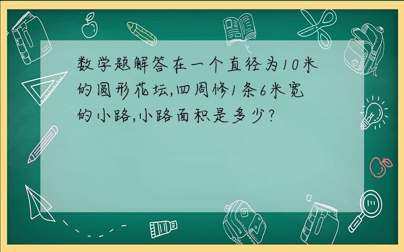 数学题解答在一个直径为10米的圆形花坛,四周修1条6米宽的小路,小路面积是多少?