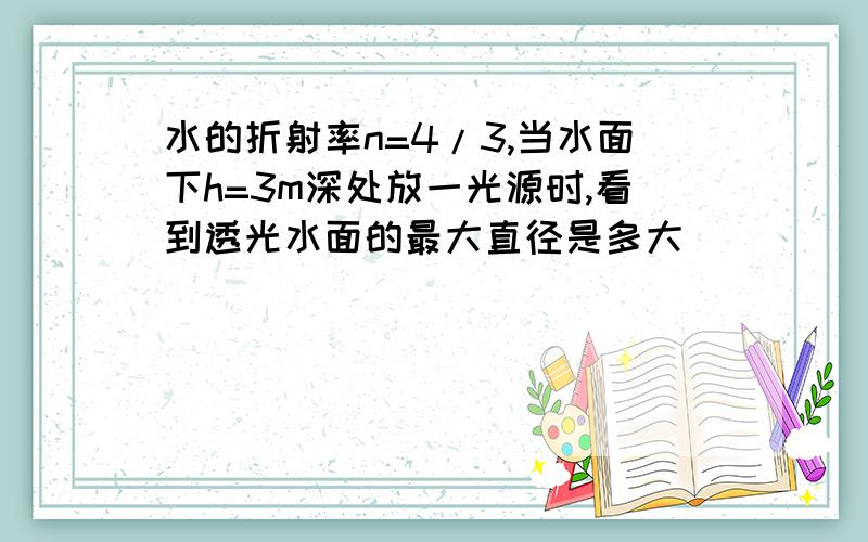 水的折射率n=4/3,当水面下h=3m深处放一光源时,看到透光水面的最大直径是多大