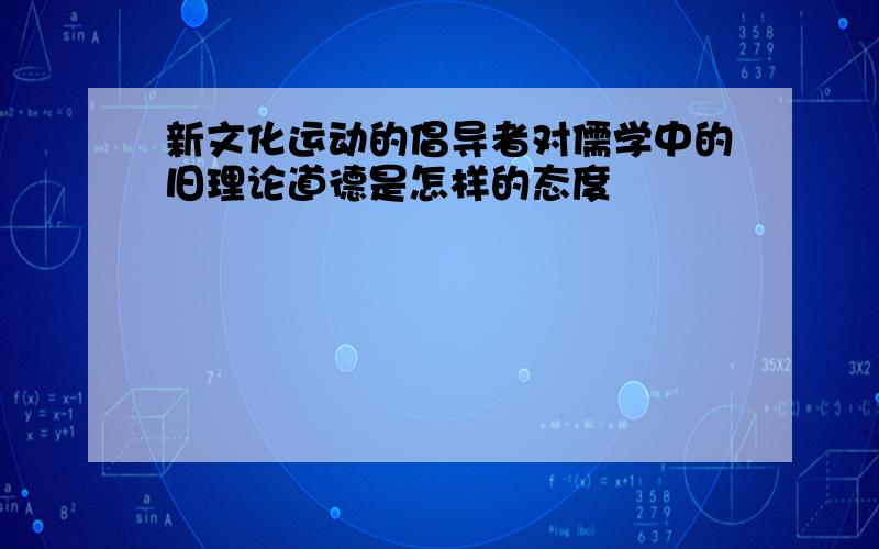 新文化运动的倡导者对儒学中的旧理论道德是怎样的态度